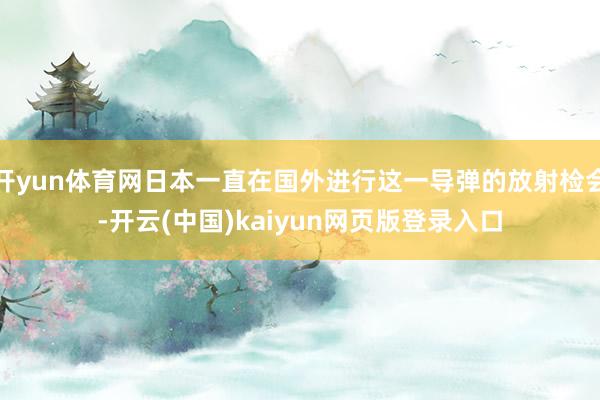开yun体育网日本一直在国外进行这一导弹的放射检会-开云(中国)kaiyun网页版登录入口