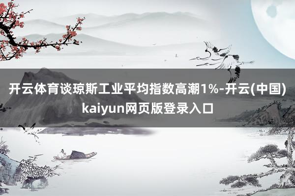 开云体育　　谈琼斯工业平均指数高潮1%-开云(中国)kaiyun网页版登录入口