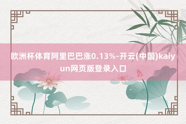 欧洲杯体育阿里巴巴涨0.13%-开云(中国)kaiyun网页版登录入口