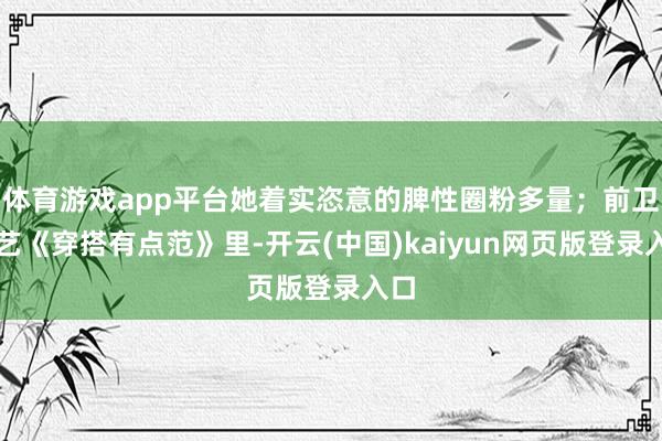 体育游戏app平台她着实恣意的脾性圈粉多量；前卫综艺《穿搭有点范》里-开云(中国)kaiyun网页版登录入口