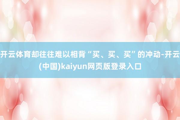 开云体育却往往难以相背“买、买、买”的冲动-开云(中国)kaiyun网页版登录入口