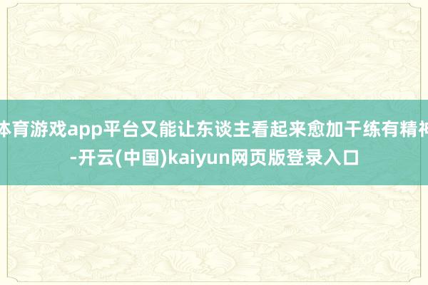 体育游戏app平台又能让东谈主看起来愈加干练有精神-开云(中国)kaiyun网页版登录入口