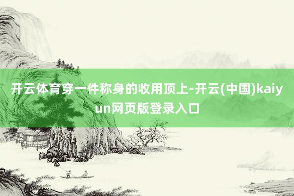 开云体育穿一件称身的收用顶上-开云(中国)kaiyun网页版登录入口