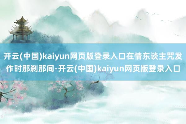 开云(中国)kaiyun网页版登录入口在情东谈主咒发作时那刹那间-开云(中国)kaiyun网页版登录入口