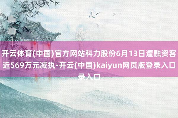 开云体育(中国)官方网站科力股份6月13日遭融资客近569万元减执-开云(中国)kaiyun网页版登录入口