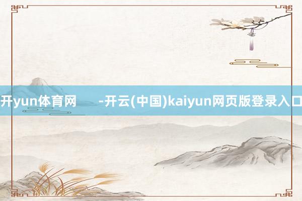 开yun体育网      -开云(中国)kaiyun网页版登录入口