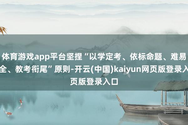 体育游戏app平台坚捏“以学定考、依标命题、难易齐全、教考衔尾”原则-开云(中国)kaiyun网页版登录入口