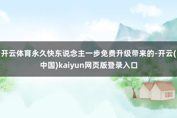 开云体育永久快东说念主一步免费升级带来的-开云(中国)kaiyun网页版登录入口