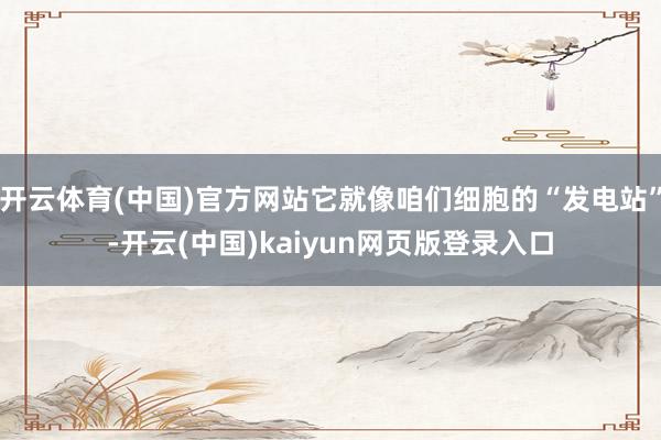 开云体育(中国)官方网站它就像咱们细胞的“发电站”-开云(中国)kaiyun网页版登录入口