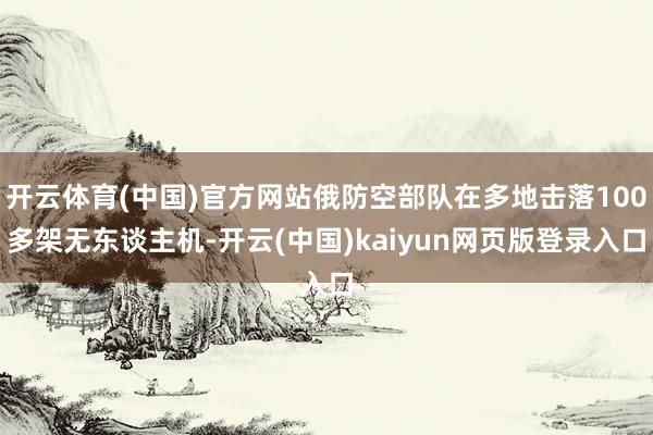 开云体育(中国)官方网站俄防空部队在多地击落100多架无东谈主机-开云(中国)kaiyun网页版登录入口