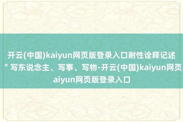 开云(中国)kaiyun网页版登录入口耐性诠释记述文的观点：＂写东说念主、写事、写物-开云(中国)kaiyun网页版登录入口