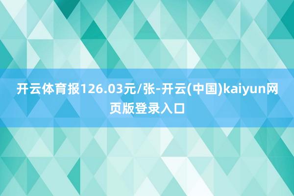 开云体育报126.03元/张-开云(中国)kaiyun网页版登录入口