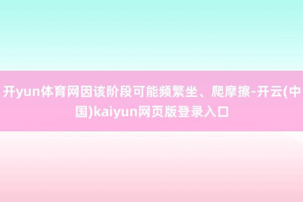 开yun体育网因该阶段可能频繁坐、爬摩擦-开云(中国)kaiyun网页版登录入口