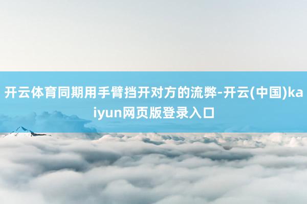 开云体育同期用手臂挡开对方的流弊-开云(中国)kaiyun网页版登录入口