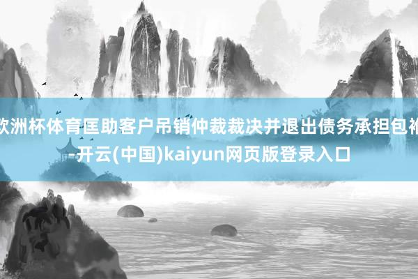 欧洲杯体育匡助客户吊销仲裁裁决并退出债务承担包袱-开云(中国)kaiyun网页版登录入口