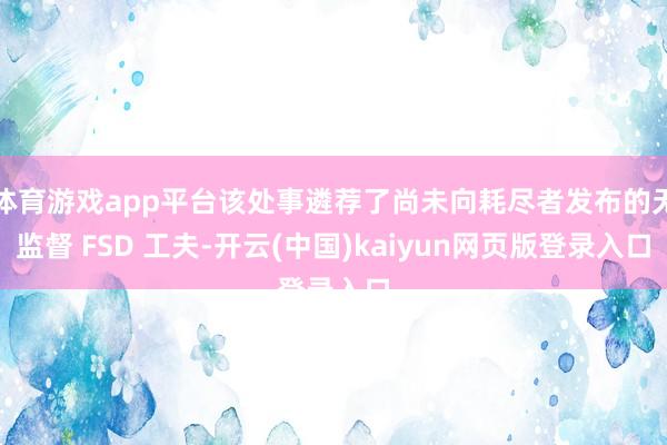 体育游戏app平台该处事遴荐了尚未向耗尽者发布的无监督 FSD 工夫-开云(中国)kaiyun网页版登录入口