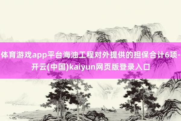体育游戏app平台海油工程对外提供的担保合计6项-开云(中国)kaiyun网页版登录入口