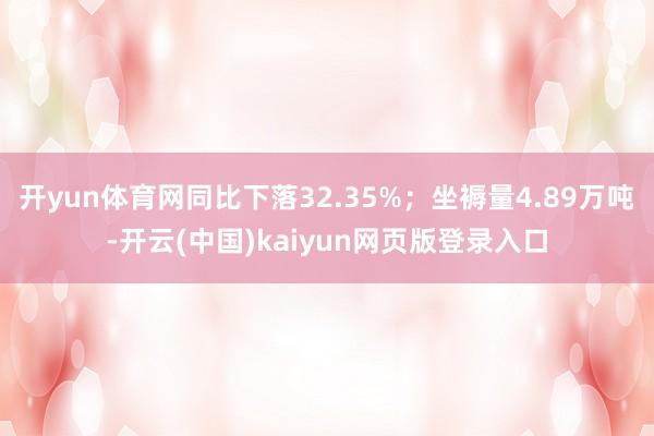 开yun体育网同比下落32.35%；坐褥量4.89万吨-开云(中国)kaiyun网页版登录入口