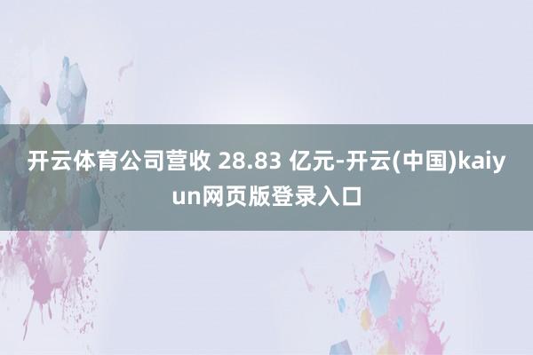 开云体育公司营收 28.83 亿元-开云(中国)kaiyun网页版登录入口