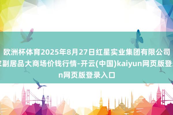 欧洲杯体育2025年8月27日红星实业集团有限公司红星农副居品大商场价钱行情-开云(中国)kaiyun网页版登录入口