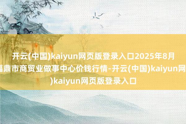开云(中国)kaiyun网页版登录入口2025年8月27日福建省福鼎市商贸业做事中心价钱行情-开云(中国)kaiyun网页版登录入口