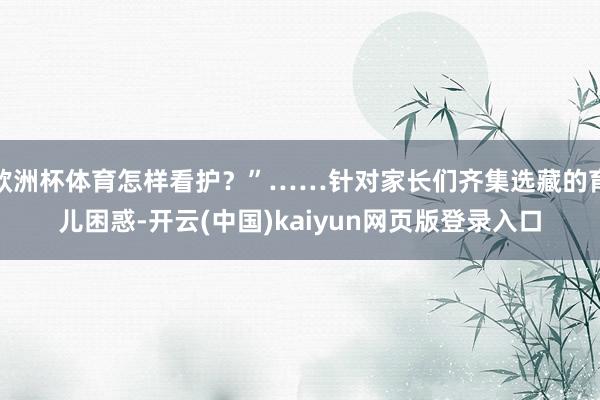 欧洲杯体育怎样看护？”……针对家长们齐集选藏的育儿困惑-开云(中国)kaiyun网页版登录入口
