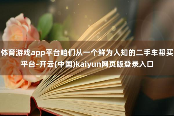 体育游戏app平台咱们从一个鲜为人知的二手车帮买平台-开云(中国)kaiyun网页版登录入口