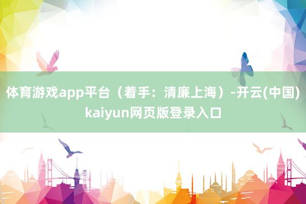 体育游戏app平台（着手：清廉上海）-开云(中国)kaiyun网页版登录入口