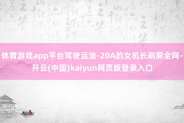 体育游戏app平台驾驶运油-20A的女机长刷屏全网-开云(中国)kaiyun网页版登录入口