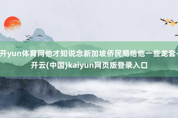 开yun体育网他才知说念新加坡侨民局给他一些龙套-开云(中国)kaiyun网页版登录入口
