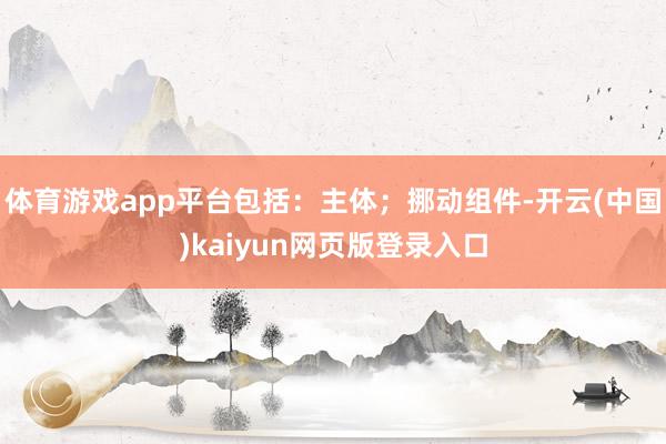 体育游戏app平台包括：主体；挪动组件-开云(中国)kaiyun网页版登录入口