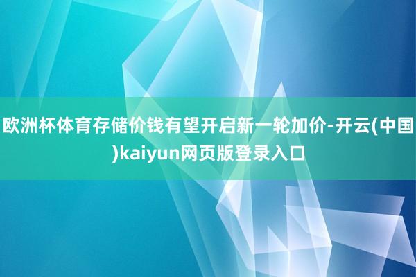 欧洲杯体育存储价钱有望开启新一轮加价-开云(中国)kaiyun网页版登录入口