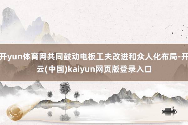 开yun体育网共同鼓动电板工夫改进和众人化布局-开云(中国)kaiyun网页版登录入口