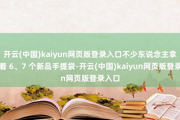 开云(中国)kaiyun网页版登录入口不少东说念主拿着拎着 6、7 个新品手提袋-开云(中国)kaiyun网页版登录入口