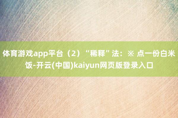 体育游戏app平台（2）“稀释”法：※ 点一份白米饭-开云(中国)kaiyun网页版登录入口