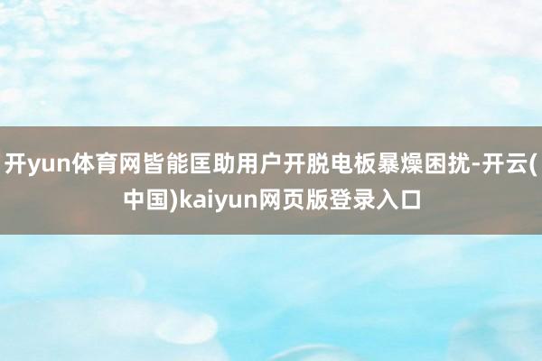 开yun体育网皆能匡助用户开脱电板暴燥困扰-开云(中国)kaiyun网页版登录入口