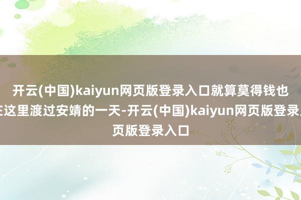 开云(中国)kaiyun网页版登录入口就算莫得钱也能在这里渡过安靖的一天-开云(中国)kaiyun网页版登录入口