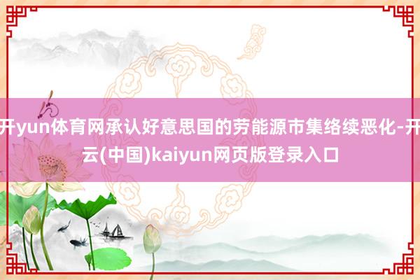 开yun体育网承认好意思国的劳能源市集络续恶化-开云(中国)kaiyun网页版登录入口