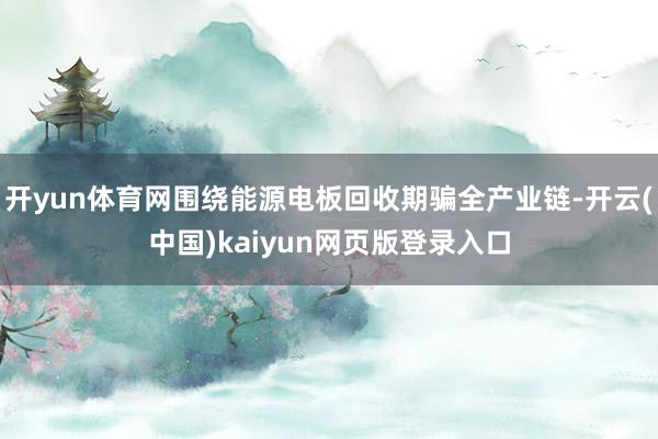 开yun体育网围绕能源电板回收期骗全产业链-开云(中国)kaiyun网页版登录入口
