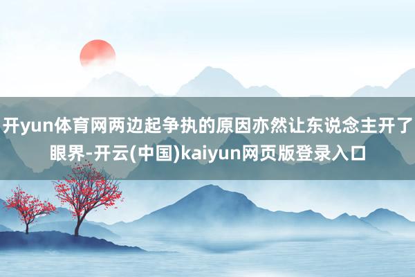 开yun体育网两边起争执的原因亦然让东说念主开了眼界-开云(中国)kaiyun网页版登录入口