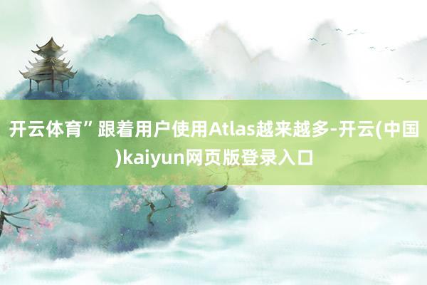 开云体育”跟着用户使用Atlas越来越多-开云(中国)kaiyun网页版登录入口