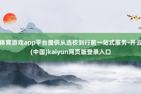 体育游戏app平台提供从选校到行前一站式服务-开云(中国)kaiyun网页版登录入口