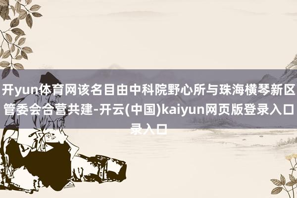 开yun体育网该名目由中科院野心所与珠海横琴新区管委会合营共建-开云(中国)kaiyun网页版登录入口