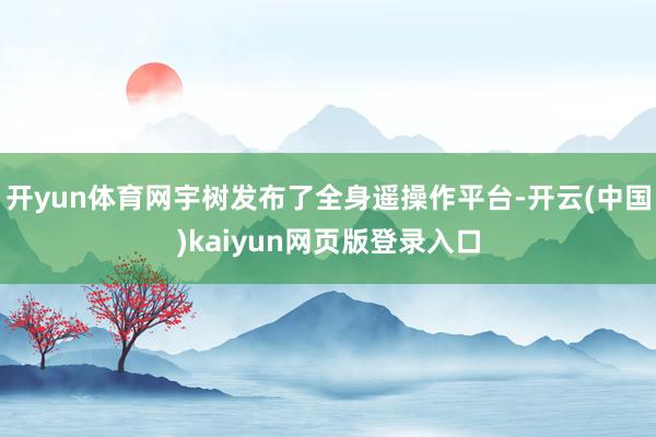 开yun体育网宇树发布了全身遥操作平台-开云(中国)kaiyun网页版登录入口