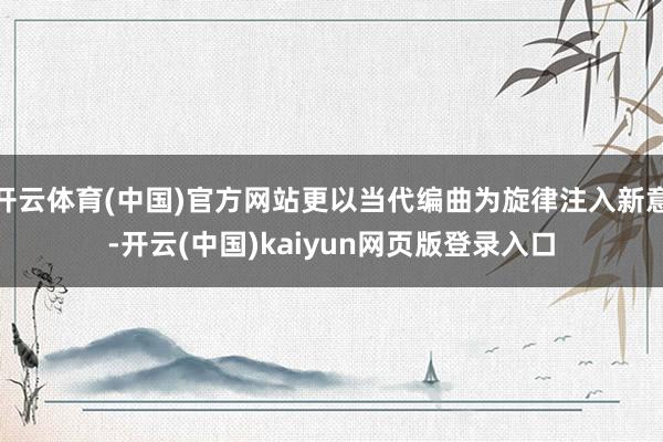 开云体育(中国)官方网站更以当代编曲为旋律注入新意-开云(中国)kaiyun网页版登录入口