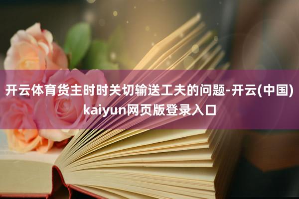 开云体育货主时时关切输送工夫的问题-开云(中国)kaiyun网页版登录入口