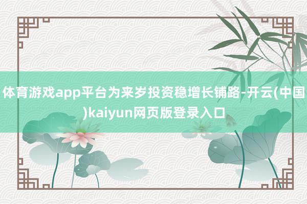 体育游戏app平台为来岁投资稳增长铺路-开云(中国)kaiyun网页版登录入口