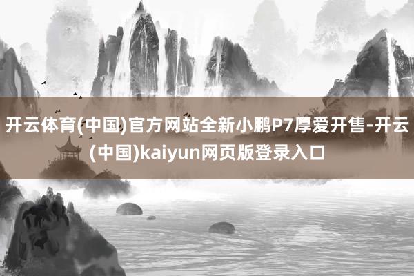 开云体育(中国)官方网站全新小鹏P7厚爱开售-开云(中国)kaiyun网页版登录入口