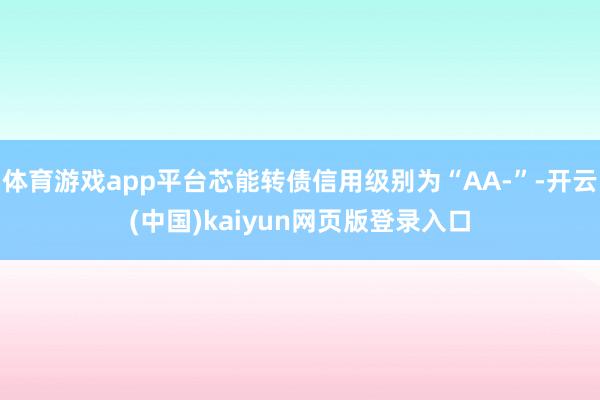 体育游戏app平台芯能转债信用级别为“AA-”-开云(中国)kaiyun网页版登录入口