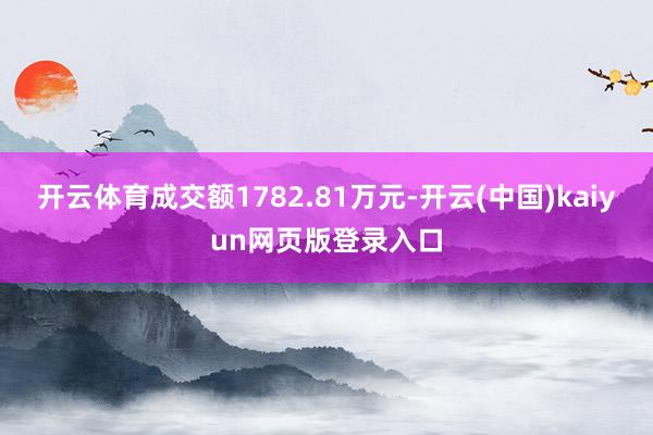 开云体育成交额1782.81万元-开云(中国)kaiyun网页版登录入口